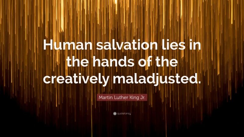 Martin Luther King Jr. Quote: “Human salvation lies in the hands of the creatively maladjusted.”