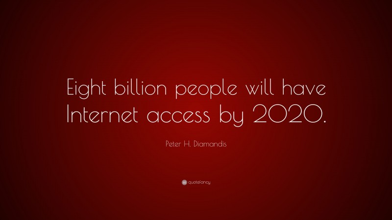 Peter H. Diamandis Quote: “Eight billion people will have Internet access by 2020.”