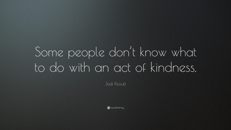 Jodi Picoult Quote: “Some people don’t know what to do with an act of kindness.”