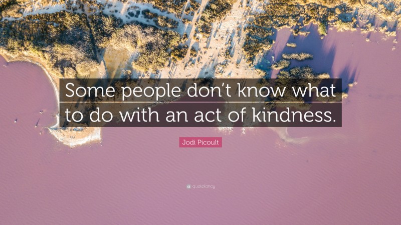 Jodi Picoult Quote: “Some people don’t know what to do with an act of kindness.”