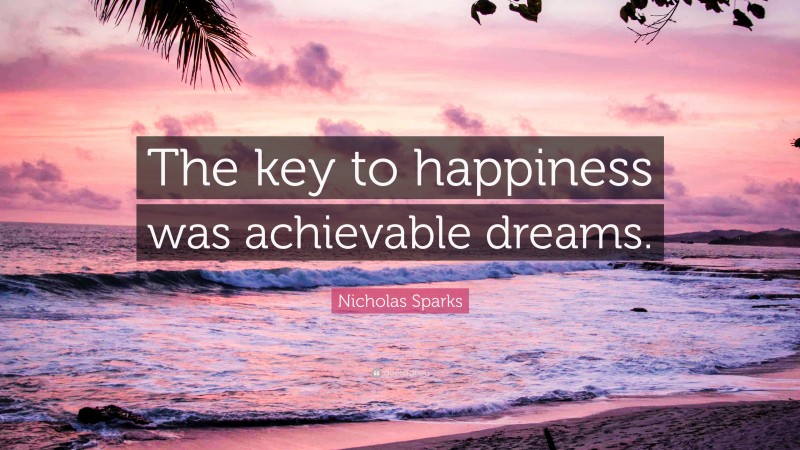 Nicholas Sparks Quote: “The key to happiness was achievable dreams.”
