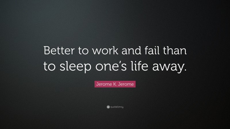 Jerome K. Jerome Quote: “Better to work and fail than to sleep one’s life away.”