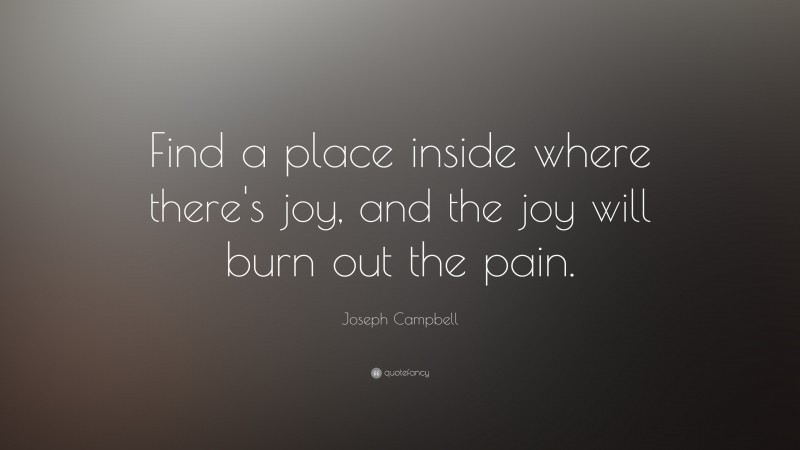Joseph Campbell Quote: “Find a place inside where there’s joy, and the joy will burn out the pain.”