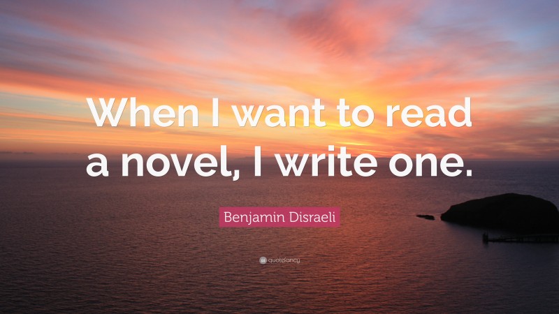 Benjamin Disraeli Quote: “When I want to read a novel, I write one.”