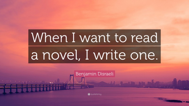 Benjamin Disraeli Quote: “When I want to read a novel, I write one.”