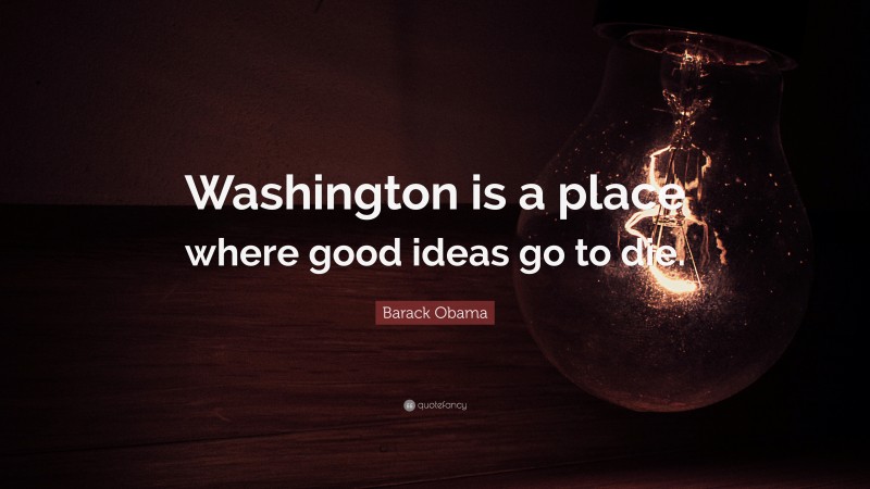Barack Obama Quote: “Washington is a place where good ideas go to die.”