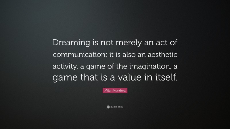 Milan Kundera Quote: “Dreaming is not merely an act of communication; it is also an aesthetic activity, a game of the imagination, a game that is a value in itself.”