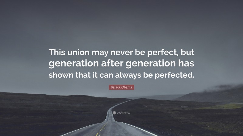 Barack Obama Quote: “This union may never be perfect, but generation after generation has shown that it can always be perfected.”