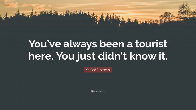 Khaled Hosseini Quote: “You’ve always been a tourist here. You just didn’t know it.”