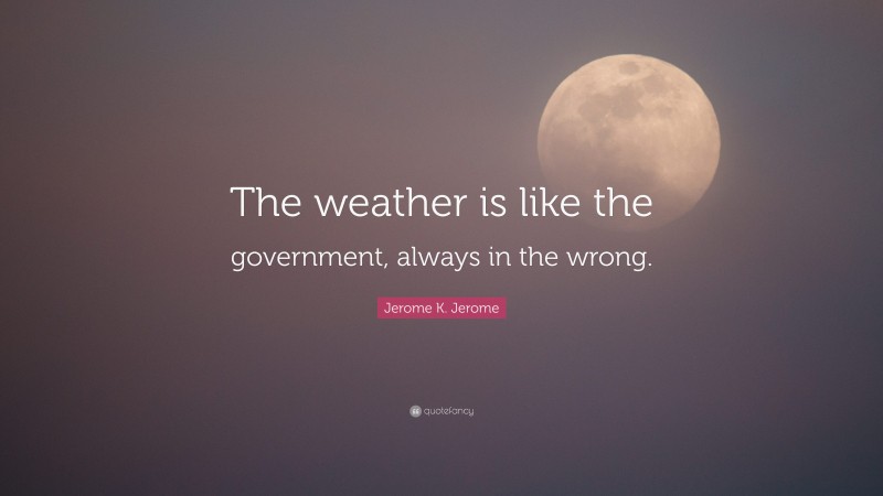 Jerome K. Jerome Quote: “The weather is like the government, always in the wrong.”