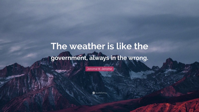 Jerome K. Jerome Quote: “The weather is like the government, always in the wrong.”