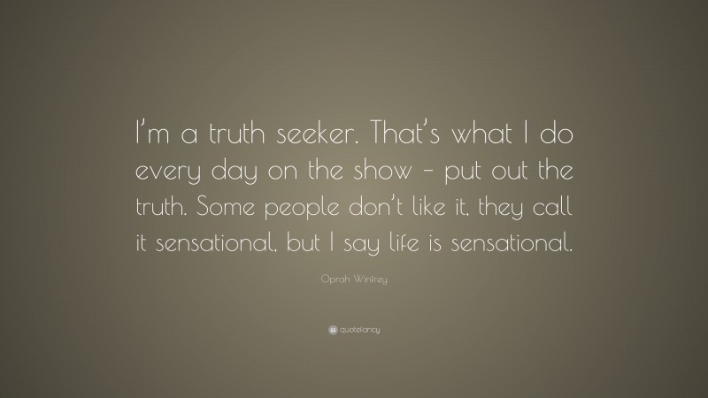 Oprah Winfrey Quote: “I’m a truth seeker. That’s what I do every day on the show – put out the truth. Some people don’t like it, they call it sensational, but I say life is sensational.”