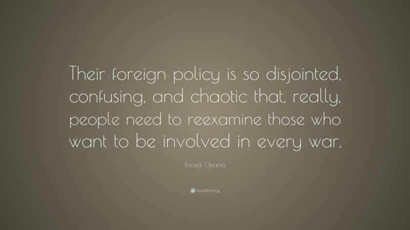 Barack Obama Quote: “Their foreign policy is so disjointed, confusing, and chaotic that, really, people need to reexamine those who want to be involved in every war.”