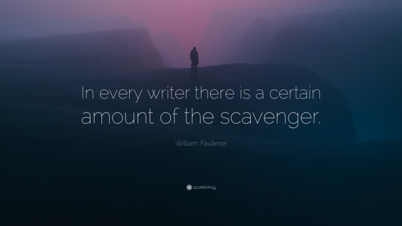 William Faulkner Quote: “In every writer there is a certain amount of the scavenger.”