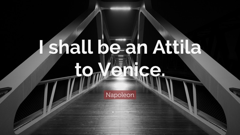 Napoleon Quote: “I shall be an Attila to Venice.”