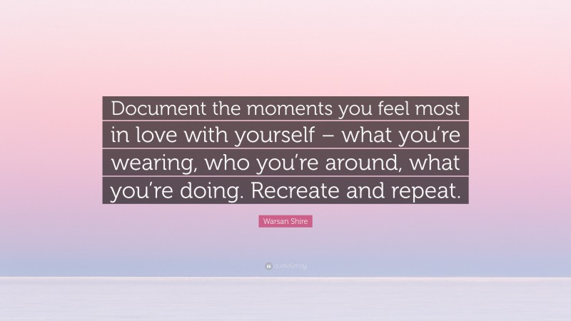 Warsan Shire Quote: “Document the moments you feel most in love with yourself – what you’re wearing, who you’re around, what you’re doing. Recreate and repeat.”