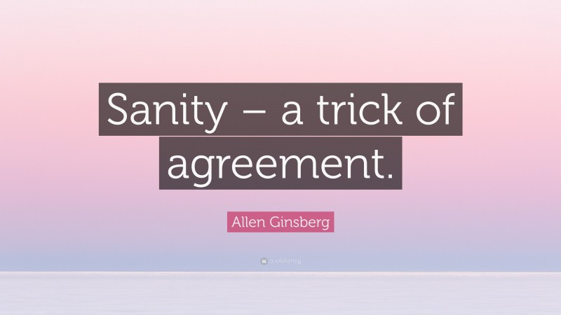 Allen Ginsberg Quote: “Sanity – a trick of agreement.”
