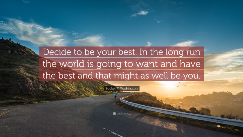 Booker T. Washington Quote: “Decide to be your best. In the long run the world is going to want and have the best and that might as well be you.”
