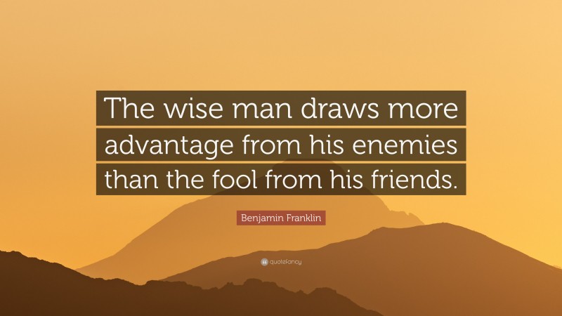 Benjamin Franklin Quote: “The wise man draws more advantage from his enemies than the fool from his friends.”