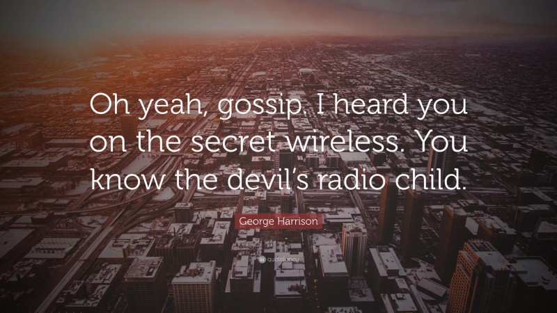 George Harrison Quote: “Oh yeah, gossip. I heard you on the secret wireless. You know the devil’s radio child.”