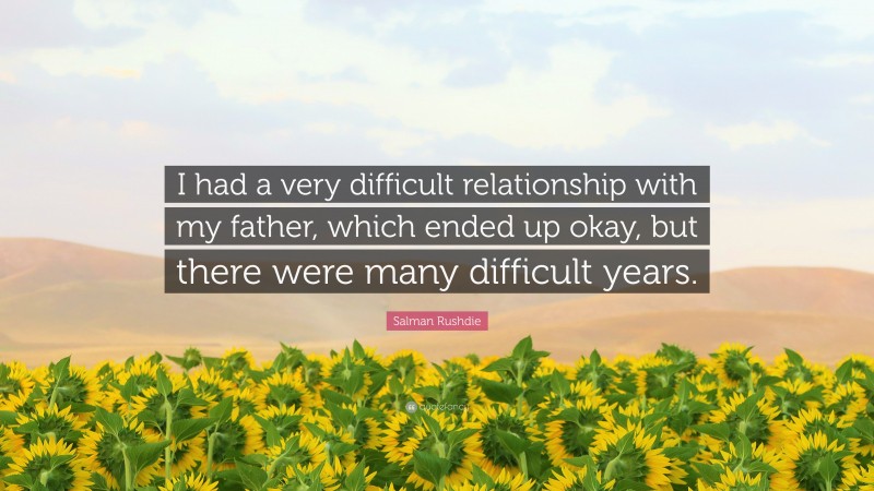 Salman Rushdie Quote: “I had a very difficult relationship with my father, which ended up okay, but there were many difficult years.”