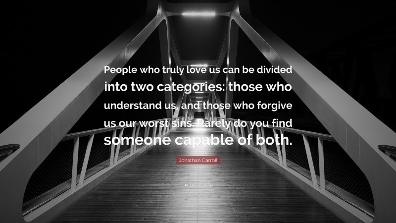 Jonathan Carroll Quote: “People who truly love us can be divided into two categories: those who understand us, and those who forgive us our worst sins. Rarely do you find someone capable of both.”