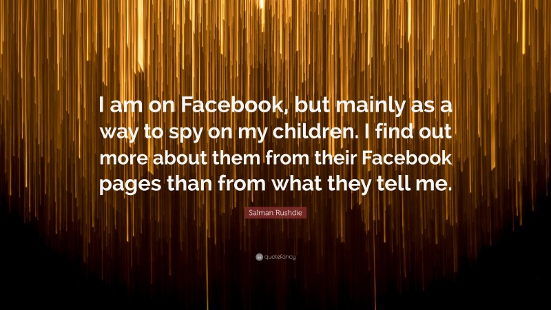 Salman Rushdie Quote: “I am on Facebook, but mainly as a way to spy on my children. I find out more about them from their Facebook pages than from what they tell me.”