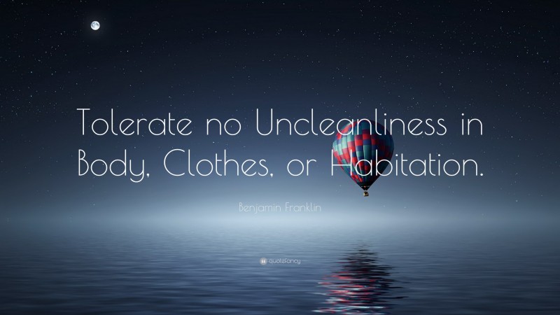Benjamin Franklin Quote: “Tolerate no Uncleanliness in Body, Clothes, or Habitation.”