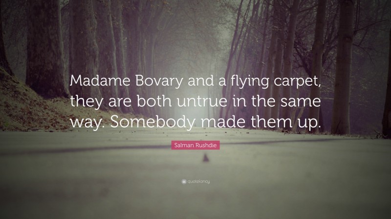 Salman Rushdie Quote: “Madame Bovary and a flying carpet, they are both untrue in the same way. Somebody made them up.”