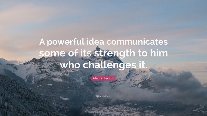 Marcel Proust Quote: “A powerful idea communicates some of its strength to him who challenges it.”
