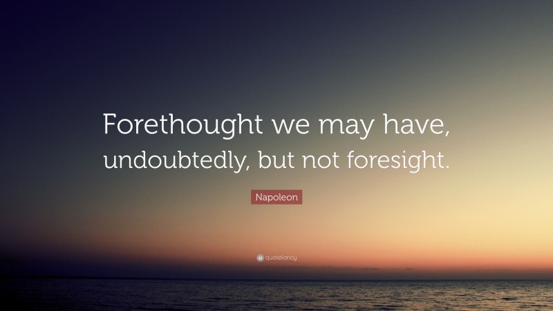 Napoleon Quote: “Forethought we may have, undoubtedly, but not foresight.”