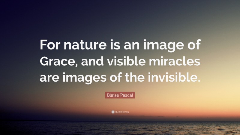 Blaise Pascal Quote: “For nature is an image of Grace, and visible miracles are images of the invisible.”