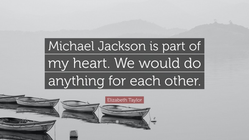 Elizabeth Taylor Quote: “Michael Jackson is part of my heart. We would do anything for each other.”