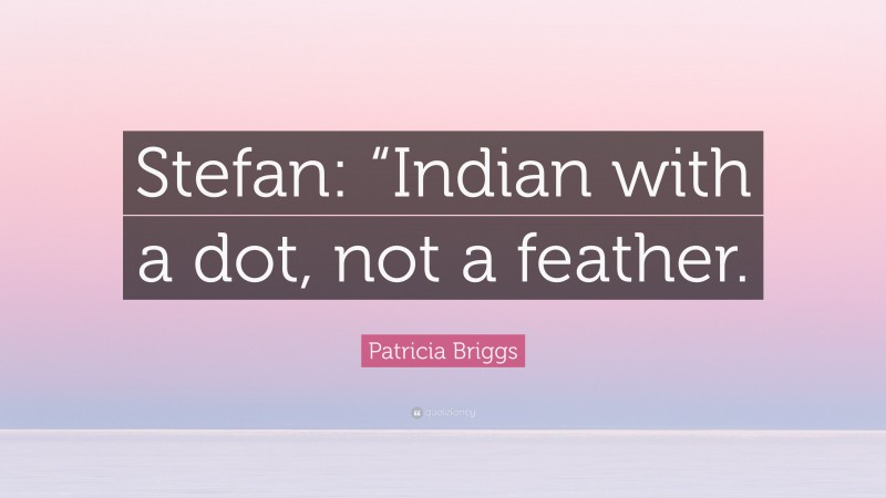 Patricia Briggs Quote: “Stefan: “Indian with a dot, not a feather.”