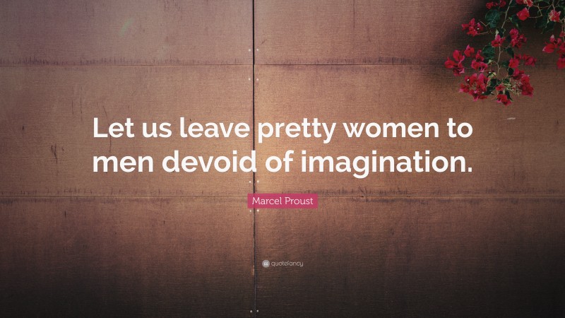 Marcel Proust Quote: “Let us leave pretty women to men devoid of imagination.”