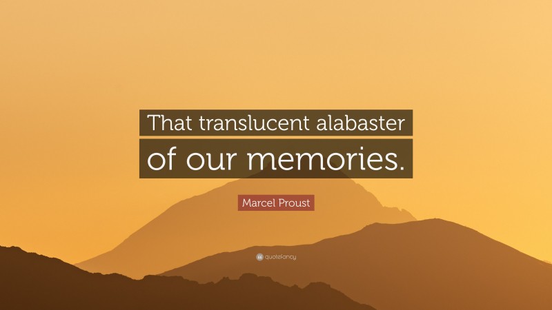 Marcel Proust Quote: “That translucent alabaster of our memories.”