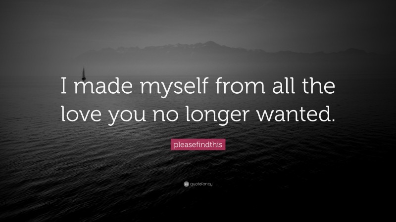 pleasefindthis Quote: “I made myself from all the love you no longer wanted.”