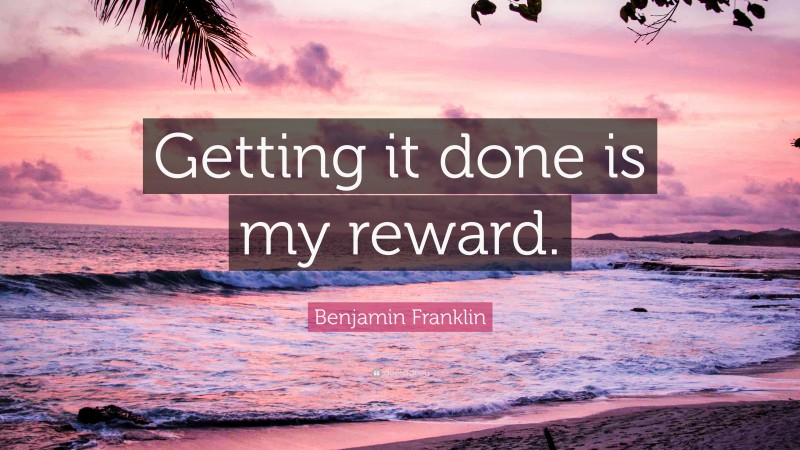 Benjamin Franklin Quote: “Getting it done is my reward.”