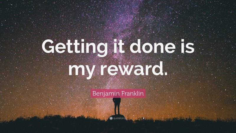 Benjamin Franklin Quote: “Getting it done is my reward.”