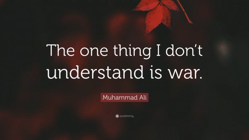 Muhammad Ali Quote: “The one thing I don’t understand is war.”