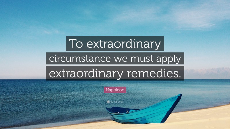 Napoleon Quote: “To extraordinary circumstance we must apply extraordinary remedies.”