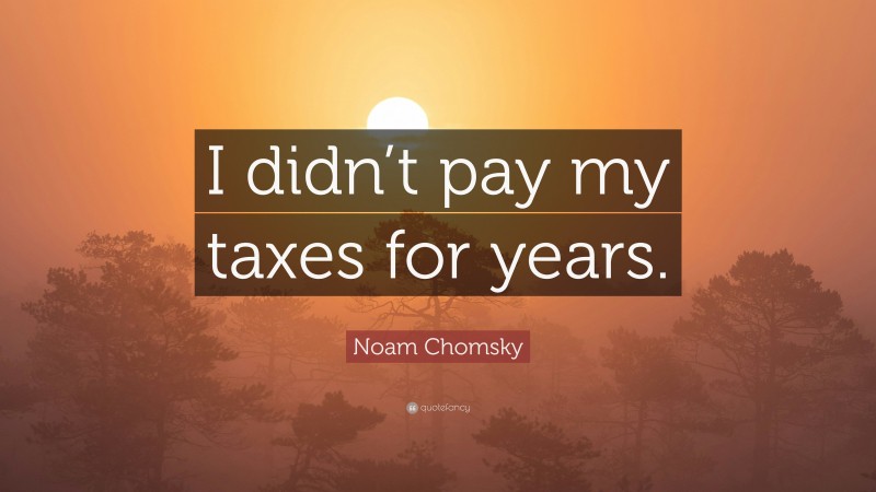 Noam Chomsky Quote: “I didn’t pay my taxes for years.”