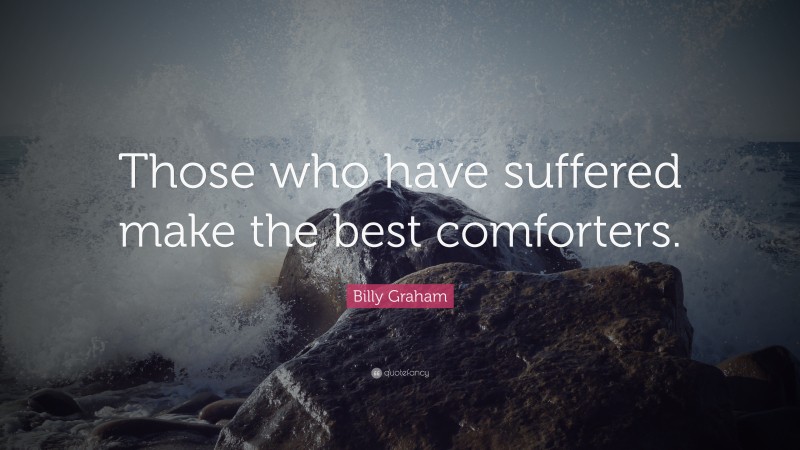 Billy Graham Quote: “Those who have suffered make the best comforters.”