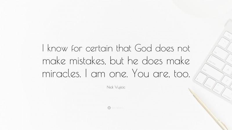 Nick Vujicic Quote: “I know for certain that God does not make mistakes, but he does make miracles. I am one. You are, too.”