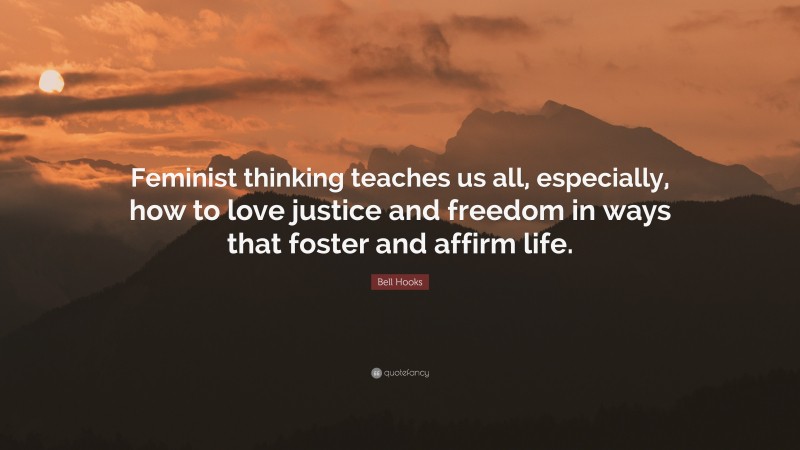 Bell Hooks Quote: “Feminist thinking teaches us all, especially, how to love justice and freedom in ways that foster and affirm life.”
