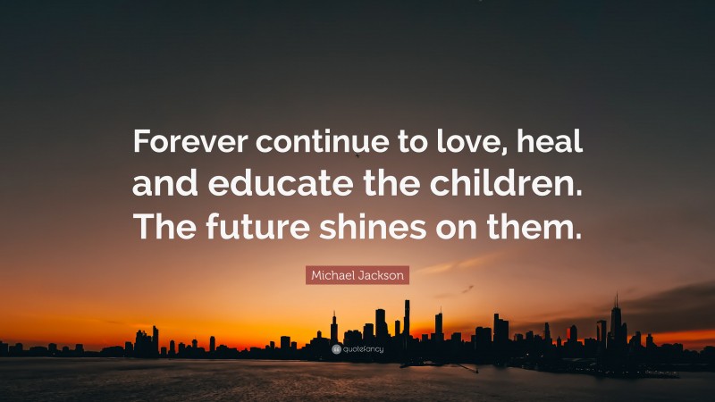 Michael Jackson Quote: “Forever continue to love, heal and educate the children. The future shines on them.”