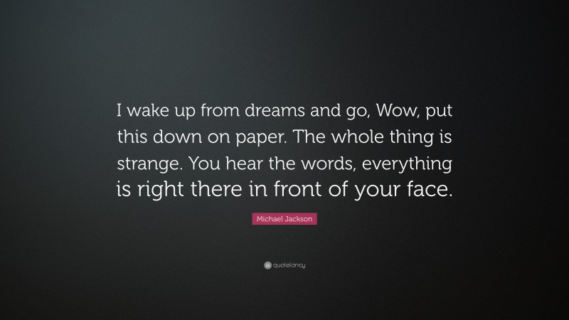 Michael Jackson Quote: “I wake up from dreams and go, Wow, put this down on paper. The whole thing is strange. You hear the words, everything is right there in front of your face.”