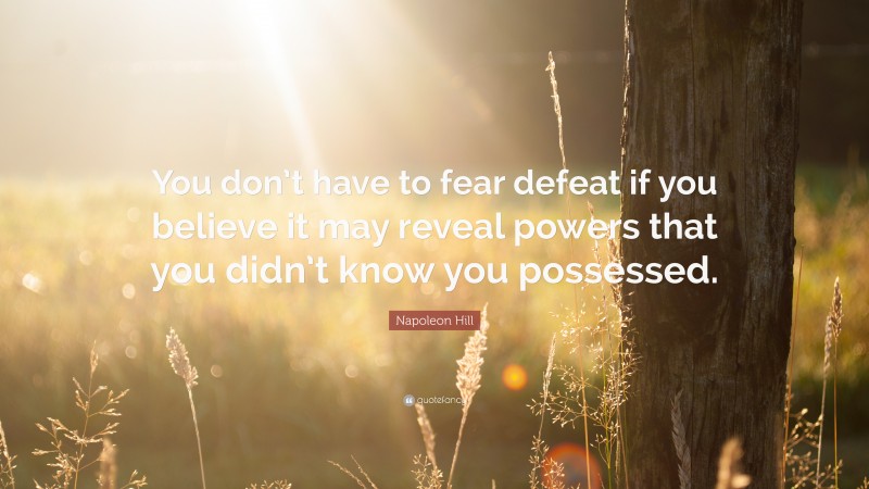 Napoleon Hill Quote: “You don’t have to fear defeat if you believe it may reveal powers that you didn’t know you possessed.”