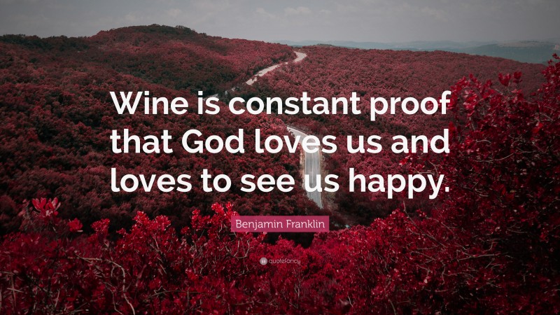 Benjamin Franklin Quote: “Wine is constant proof that God loves us and loves to see us happy.”