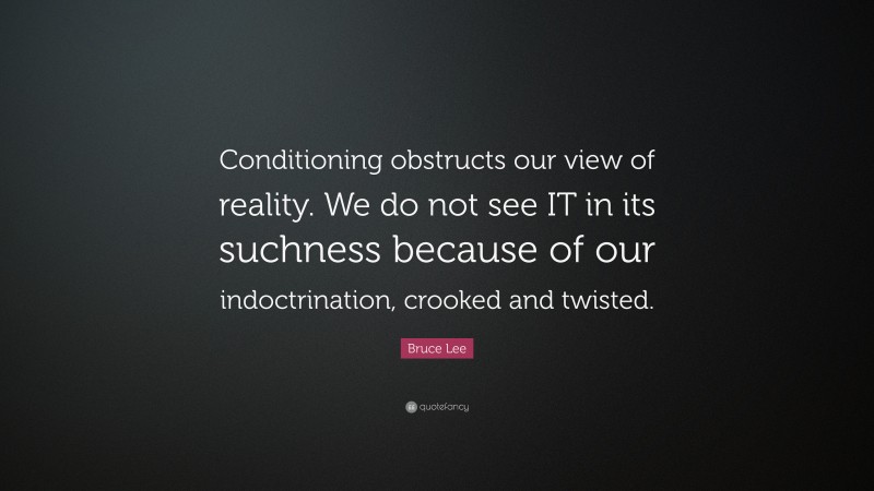 Bruce Lee Quote: “Conditioning obstructs our view of reality. We do not see IT in its suchness because of our indoctrination, crooked and twisted.”